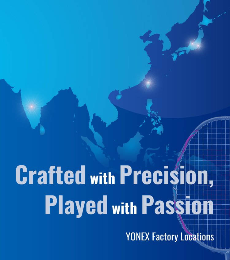 Crafted with Precision, Played with Passion YONEX Factory Locations